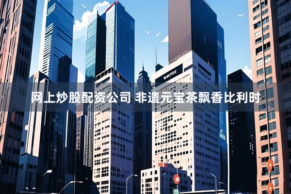 网上炒股配资公司 非遗元宝茶飘香比利时