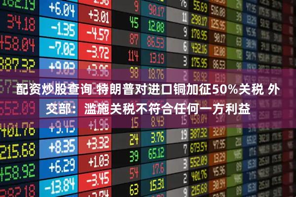 配资炒股查询 特朗普对进口铜加征50%关税 外交部：滥施关税不符合任何一方利益