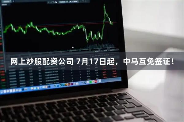 网上炒股配资公司 7月17日起，中马互免签证！
