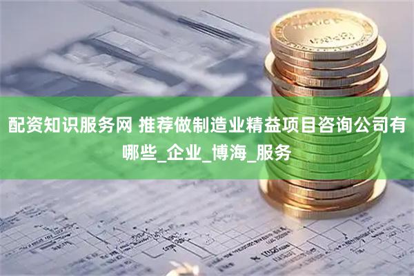 配资知识服务网 推荐做制造业精益项目咨询公司有哪些_企业_博海_服务