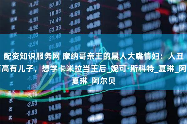 配资知识服务网 摩纳哥亲王的黑人大嘴情妇：人丑智商高有儿子，想学卡米拉当王后_妮可·斯科特_夏琳_阿尔贝