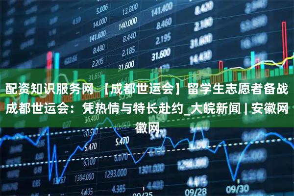 配资知识服务网 【成都世运会】留学生志愿者备战成都世运会：凭热情与特长赴约_大皖新闻 | 安徽网