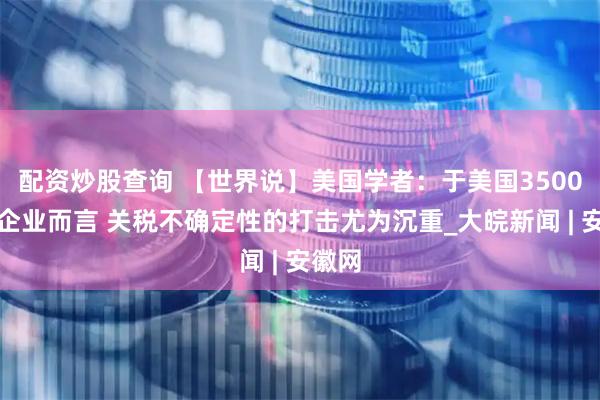 配资炒股查询 【世界说】美国学者：于美国3500万小企业而言 关税不确定性的打击尤为沉重_大皖新闻 | 安徽网
