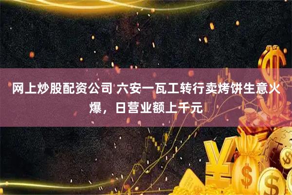 网上炒股配资公司 六安一瓦工转行卖烤饼生意火爆，日营业额上千元