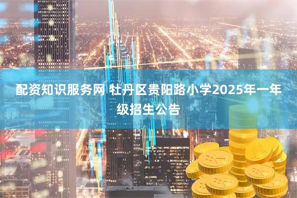 配资知识服务网 牡丹区贵阳路小学2025年一年级招生公告