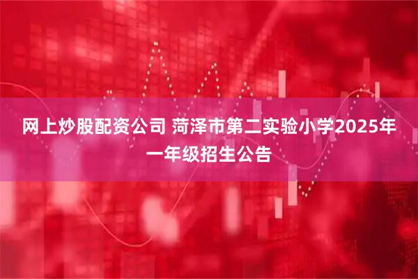 网上炒股配资公司 菏泽市第二实验小学2025年一年级招生公告