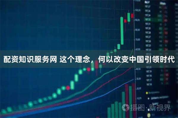 配资知识服务网 这个理念，何以改变中国引领时代