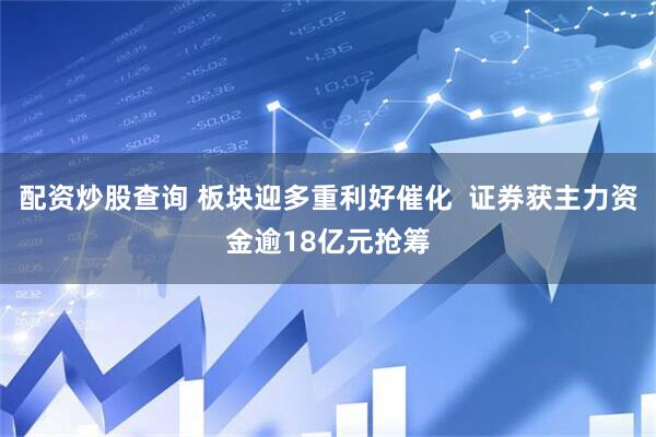 配资炒股查询 板块迎多重利好催化  证券获主力资金逾18亿元抢筹