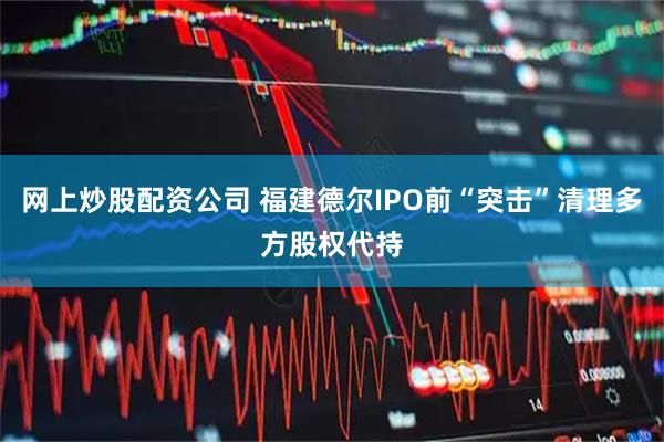 网上炒股配资公司 福建德尔IPO前“突击”清理多方股权代持