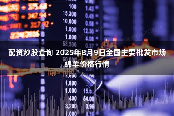 配资炒股查询 2025年8月9日全国主要批发市场绵羊价格行情