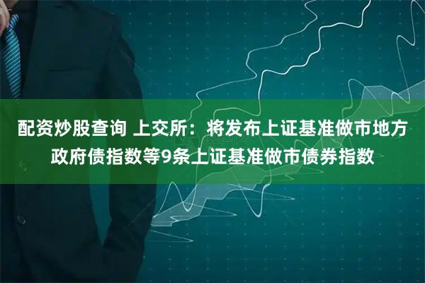 配资炒股查询 上交所：将发布上证基准做市地方政府债指数等9条上证基准做市债券指数