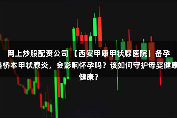 网上炒股配资公司 【西安甲康甲状腺医院】备孕遇桥本甲状腺炎，会影响怀孕吗？该如何守护母婴健康？