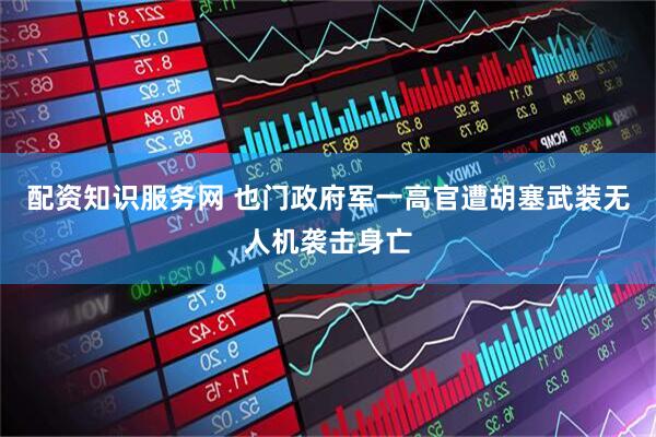 配资知识服务网 也门政府军一高官遭胡塞武装无人机袭击身亡