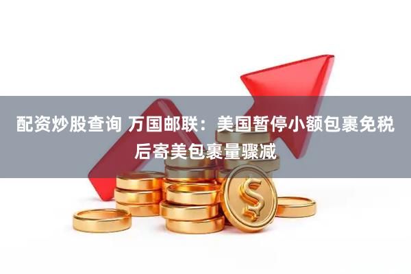 配资炒股查询 万国邮联：美国暂停小额包裹免税后寄美包裹量骤减
