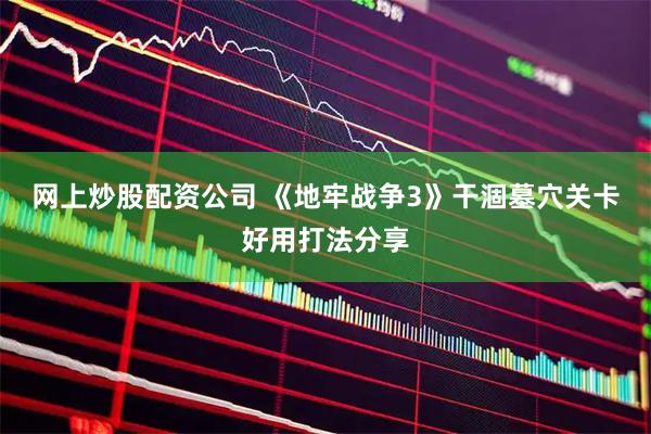 网上炒股配资公司 《地牢战争3》干涸墓穴关卡好用打法分享