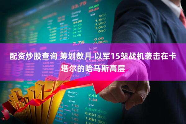 配资炒股查询 筹划数月 以军15架战机袭击在卡塔尔的哈马斯高层
