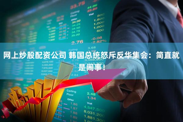 网上炒股配资公司 韩国总统怒斥反华集会：简直就是闹事！