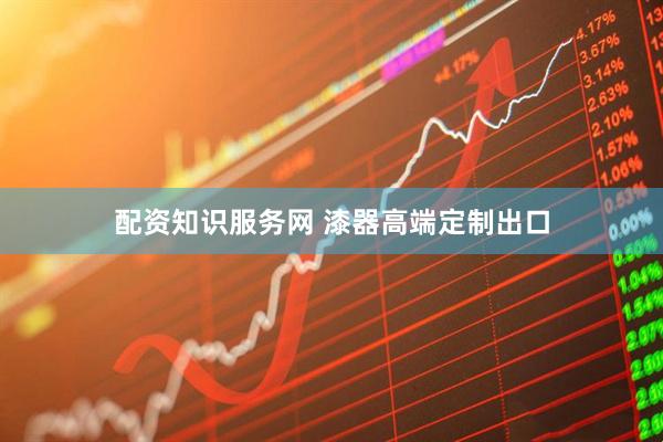 配资知识服务网 漆器高端定制出口