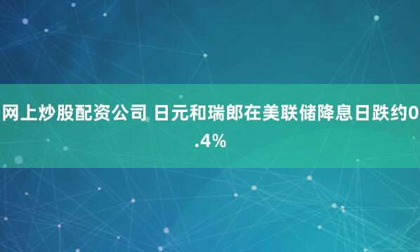 网上炒股配资公司 日元和瑞郎在美联储降息日跌约0.4%