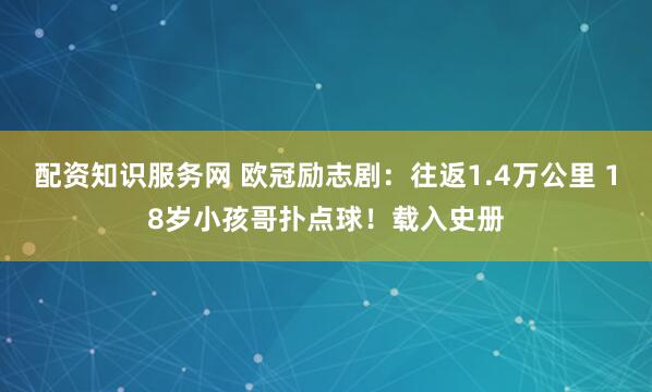 配资知识服务网 欧冠励志剧：往返1.4万公里 18岁小孩哥扑点球！载入史册