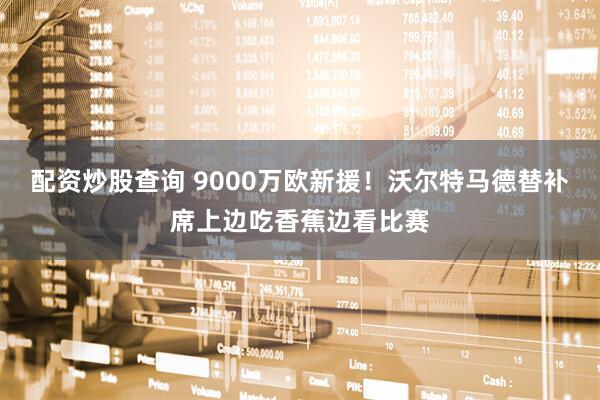 配资炒股查询 9000万欧新援！沃尔特马德替补席上边吃香蕉边看比赛