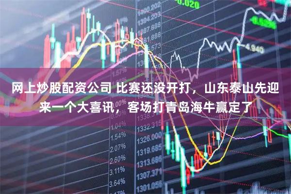 网上炒股配资公司 比赛还没开打，山东泰山先迎来一个大喜讯，客场打青岛海牛赢定了