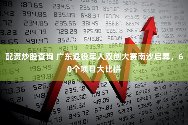 配资炒股查询 广东退役军人双创大赛南沙启幕，60个项目大比拼