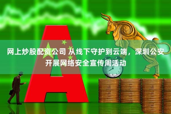 网上炒股配资公司 从线下守护到云端，深圳公安开展网络安全宣传周活动