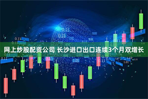 网上炒股配资公司 长沙进口出口连续3个月双增长