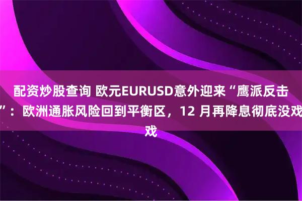 配资炒股查询 欧元EURUSD意外迎来“鹰派反击”:欧洲通胀风险回到平衡区,12 月再降息彻底没戏