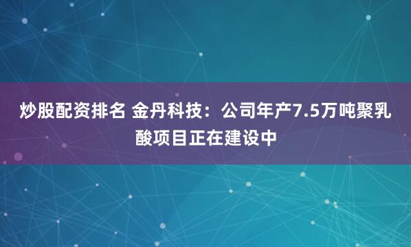 炒股配资排名 金丹科技：公司年产7.5万吨聚乳酸项目正在建设中