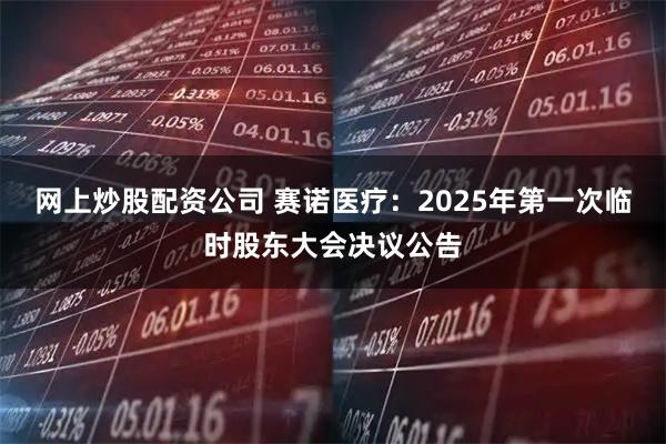 网上炒股配资公司 赛诺医疗：2025年第一次临时股东大会决议公告