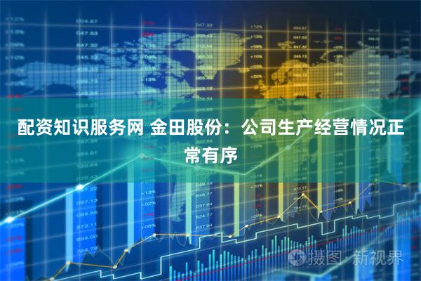 配资知识服务网 金田股份：公司生产经营情况正常有序
