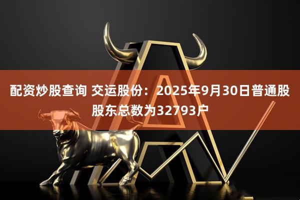 配资炒股查询 交运股份：2025年9月30日普通股股东总数为32793户