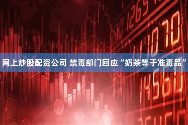 网上炒股配资公司 禁毒部门回应“奶茶等于准毒品”