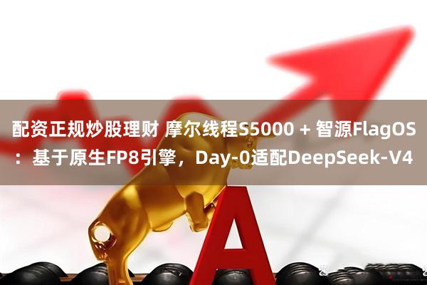 配资正规炒股理财 摩尔线程S5000 + 智源FlagOS：基于原生FP8引擎，Day-0适配DeepSeek-V4