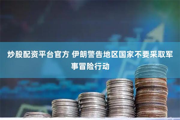 炒股配资平台官方 伊朗警告地区国家不要采取军事冒险行动