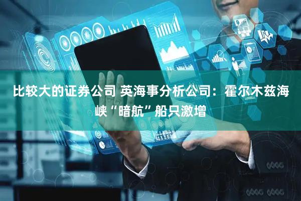 比较大的证券公司 英海事分析公司：霍尔木兹海峡“暗航”船只激增