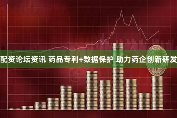 配资论坛资讯 药品专利+数据保护 助力药企创新研发