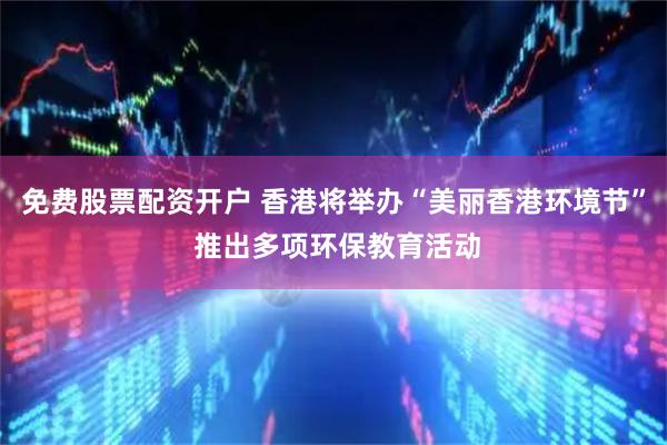 免费股票配资开户 香港将举办“美丽香港环境节” 推出多项环保教育活动