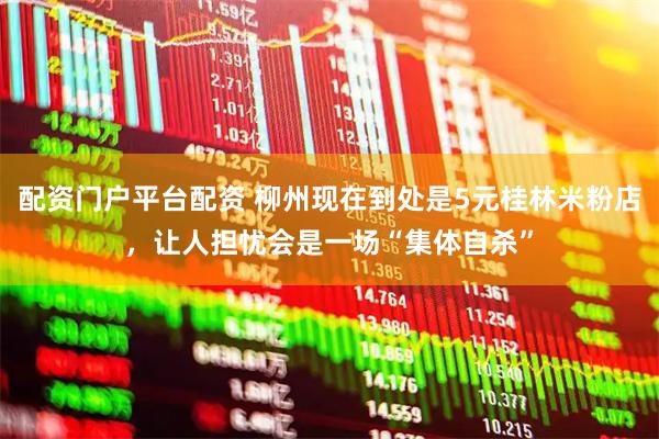配资门户平台配资 柳州现在到处是5元桂林米粉店，让人担忧会是一场“集体自杀”